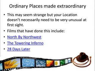 Choose your LocationThink very carefully about the location you will choose. How will your Hero cope there?How will the Villain occupy the area?What will the setting add to your characters?What will be the importance of the setting?