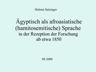 Ägyptisch als afroasiatische (hamitosemitische) Sprache  in der Rezeption der Forschung  ab etwa 1850 SS 2008 Helmut Satzinger 