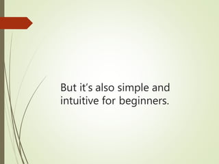 But it’s also simple and
intuitive for beginners.
 