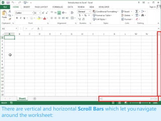 There are vertical and horizontal Scroll Bars which let younavigate
around the worksheet:
 