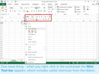One more thing - when you right-click in the worksheet the Mini
Tool-bar appears, which includes useful shortcuts from theribbon.
 