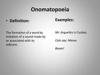 Onomatopoeia
• Definition:                  Examples:

The formation of a word by     Mr. Arguelles is Cuckoo.
imitation of a sound made by
or associated with its         Cats say: Meow.
referent.
                               Boom!
 