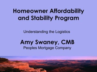 Homeowner Affordability and Stability Program Understanding the Logistics  Amy Swaney, CMB Peoples Mortgage Company 
