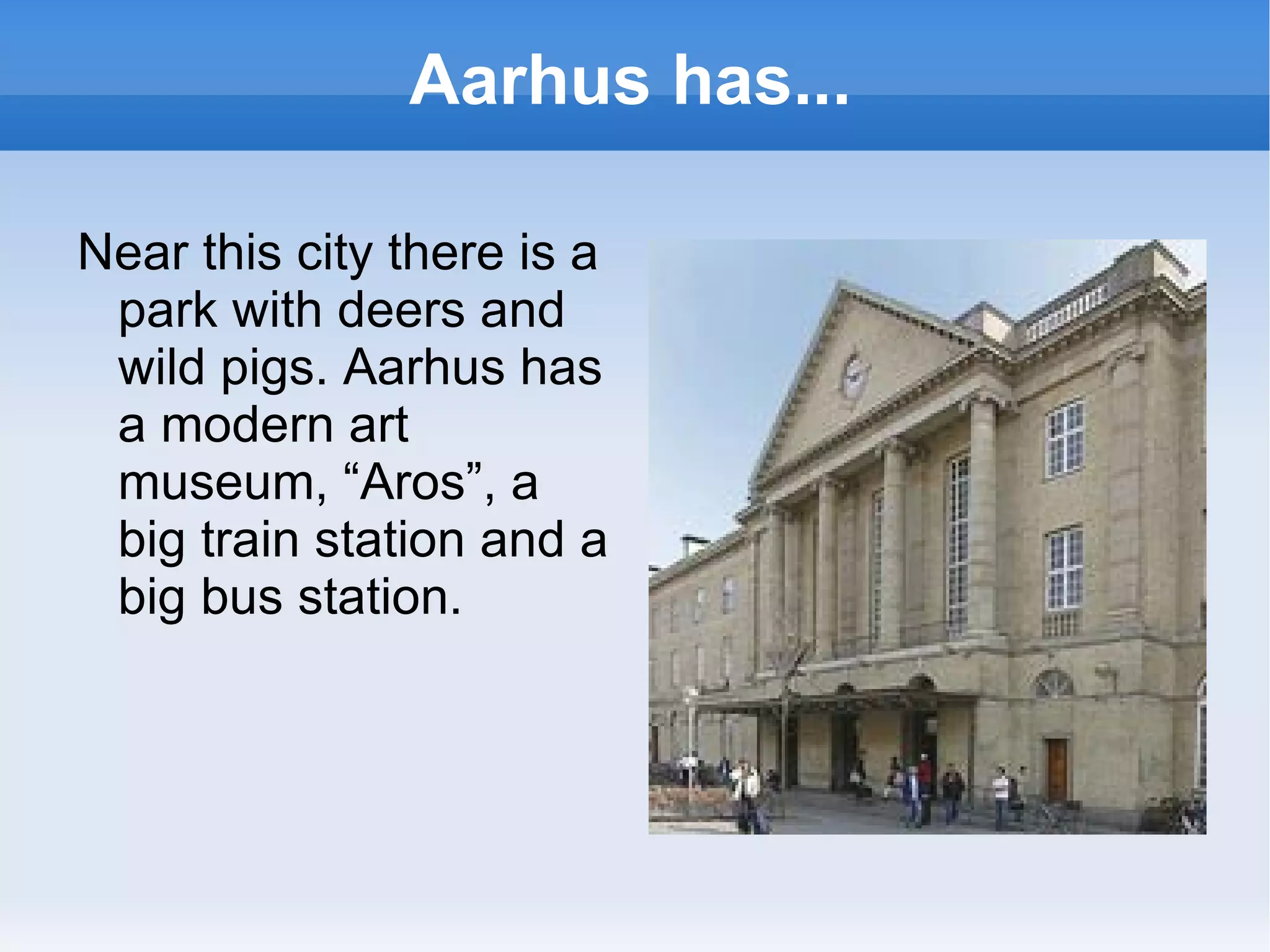 Aarhus has... Near this city there is a park with deers and wild pigs. Aarhus has a modern art museum, “Aros”, a big train station and a big bus station.  