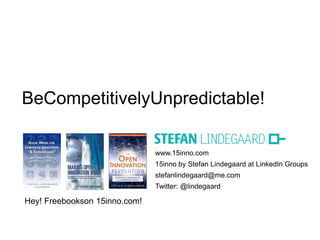 BeCompetitivelyUnpredictable!

                               www.15inno.com
                               15inno by Stefan Lindegaard at LinkedIn Groups
                               stefanlindegaard@me.com
                               Twitter: @lindegaard

Hey! Freebookson 15inno.com!
 