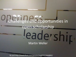 Challenges and opportunities in
open scholarship
Martin Weller
By psd http://www.flickr.com/photos/psd/3717444865/
 