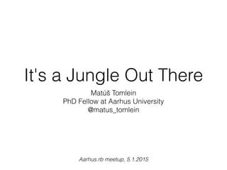 It's a Jungle Out There
Matúš Tomlein
PhD Fellow at Aarhus University
@matus_tomlein
Aarhus.rb meetup, 5.1.2015
 