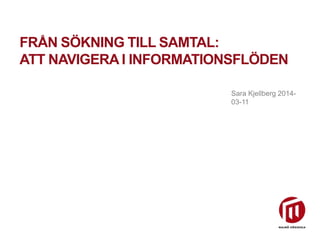 Sara Kjellberg 2014-
03-11
FRÅN SÖKNING TILL SAMTAL:
ATT NAVIGERA I INFORMATIONSFLÖDEN
 