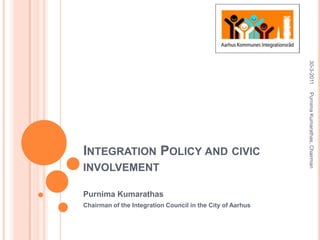 Integration Policy and civicinvolvement PurnimaKumarathas Chairman of the Integration Council in the City of Aarhus 30-3-2011 PurnimaKumarathas, Chairman 