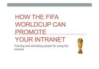 HOW THE FIFA
WORLDCUP CAN
PROMOTE
YOUR INTRANET
Training and activating people for using the
intranet
 