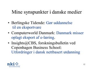 Mine synspunkter i danske medier Berlingske Tidende:  Gør   uddannelse  til en eksportvare Computerworld Danmark:  Danmark misser  oplagt  eksport  af  e-læring . Insights@CBS, forskningsbulletin ved Copenhagen Business School:  Utfordringer i dansk nettbasert utdanning 