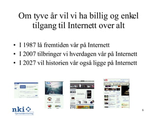 Om tyve år vil vi ha billig og enkel tilgang til Internett over alt I 1987 lå fremtiden vår på Internett I 2007 tilbringer vi hverdagen vår på Internett I 2027 vil historien vår også ligge på Internett 