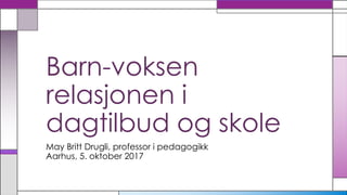 Barn-voksen
relasjonen i
dagtilbud og skole
May Britt Drugli, professor i pedagogikk
Aarhus, 5. oktober 2017
 