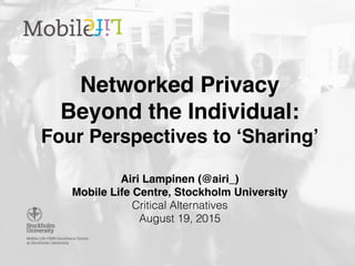 Networked Privacy
Beyond the Individual:
Four Perspectives to ‘Sharing’
Airi Lampinen (@airi_)
Mobile Life Centre, Stockholm University
Critical Alternatives
August 19, 2015
 