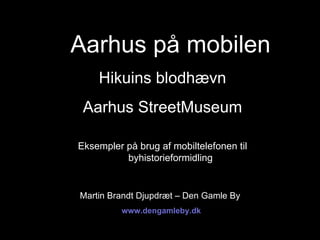 Aarhus på mobilen
    Hikuins blodhævn
 Aarhus StreetMuseum

Eksempler på brug af mobiltelefonen til
          byhistorieformidling


Martin Brandt Djupdræt – Den Gamle By
          www.dengamleby.dk
 