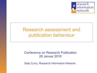 Research assessment and publication behaviour Conference on Research Publication 28 Januar 2010 Sally Curry, Research Information Network   