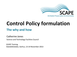 Control Policy formulation
The why and how
Catherine Jones
Science and Technology Facilities Council
SCAPE Training
Statsbiblioteket, Aarhus, 13-14 November 2013

 