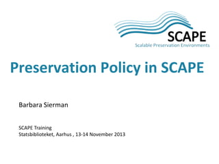 Preservation Policy in SCAPE
Barbara Sierman
SCAPE Training
Statsbiblioteket, Aarhus , 13-14 November 2013

 