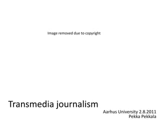 Image removed due to copyright Transmedia journalism Aarhus University 2.8.2011Pekka Pekkala 
