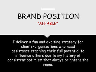BRAND POSITION
I deliver a fun and exciting strategy for
clients/organizations who need
assistance reaching their full potential to
influence others due to my history of
consistent optimism that always brightens the
room.
“AFFABLE”
 