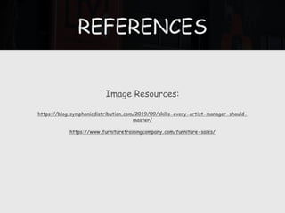 REFERENCES
Image Resources:
https://blog.symphonicdistribution.com/2019/09/skills-every-artist-manager-should-
master/
https://www.furnituretrainingcompany.com/furniture-sales/
 