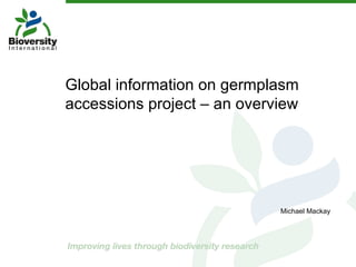 Global information on germplasm accessions project – an overview Michael Mackay 