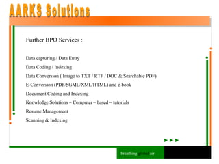 Further BPO Services : Data capturing / Data Entry Data Coding / Indexing Data Conversion ( Image to TXT / RTF / DOC & Searchable PDF) E-Conversion (PDF/SGML/XML/HTML) and e-book Document Coding and Indexing Knowledge Solutions – Computer – based – tutorials Resume Management Scanning & Indexing AARKS Solutions breathing  global  air 