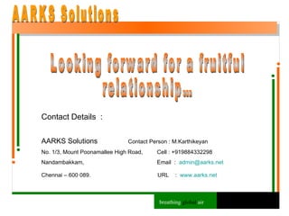 breathing  global  air Looking forward for a fruitful relationship… Contact Details  : AARKS Solutions   Contact Person : M.Karthikeyan No. 1/3, Mount Poonamallee High Road, Cell : +919884332298 Nandambakkam, Email  :  [email_address]   Chennai – 600 089.  URL  :  www.aarks.net   AARKS Solutions 