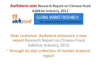 Aarkstore.com Research Report on Chinese Food
              Additive Industry, 2012




   Dear customer Aarkstore announce a new
    report Research Report on Chinese Food
            Additive Industry, 2012
“ through its vast collection of market research
                     report
 