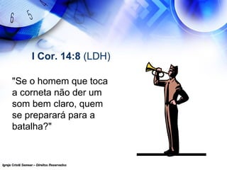 Igreja Cristã Semear – Direitos ReservadosIgreja Cristã Semear – Direitos Reservados
I Cor. 14:8 (LDH)
"Se o homem que toca
a corneta não der um
som bem claro, quem
se preparará para a
batalha?"
 