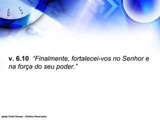 Igreja Cristã Semear – Direitos ReservadosIgreja Cristã Semear – Direitos Reservados
v. 6.10 “Finalmente, fortalecei-vos no Senhor e
na força do seu poder.”
 