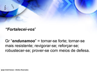Igreja Cristã Semear – Direitos ReservadosIgreja Cristã Semear – Direitos Reservados
“Fortalecei-vos”
Gr “endunamoo” = tornar-se forte; tornar-se
mais resistente; revigorar-se; reforçar-se;
robustecer-se; prover-se com meios de defesa.
 
