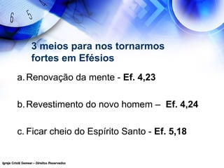 Igreja Cristã Semear – Direitos ReservadosIgreja Cristã Semear – Direitos Reservados
3 meios para nos tornarmos
fortes em Efésios
a.Renovação da mente - Ef. 4,23
b.Revestimento do novo homem – Ef. 4,24
c. Ficar cheio do Espírito Santo - Ef. 5,18
 