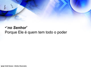 Igreja Cristã Semear – Direitos ReservadosIgreja Cristã Semear – Direitos Reservados
•“no Senhor”
Porque Ele é quem tem todo o poder
 