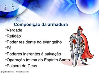 Igreja Cristã Semear – Direitos ReservadosIgreja Cristã Semear – Direitos Reservados
Composição da armadura
•Verdade
•Retidão
•Poder residente no evangelho
•Fé
•Poderes inerentes à salvação
•Operação íntima do Espírito Santo
•Palavra de Deus
 