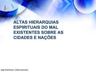 Igreja Cristã Semear – Direitos ReservadosIgreja Cristã Semear – Direitos Reservados
ALTAS HIERARQUIAS
ESPIRITUAIS DO MAL
EXISTENTES SOBRE AS
CIDADES E NAÇÕES
 