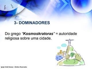 Igreja Cristã Semear – Direitos ReservadosIgreja Cristã Semear – Direitos Reservados
3- DOMINADORES
Do grego “Kosmoskratoras” = autoridade
religiosa sobre uma cidade.
 