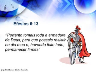 Igreja Cristã Semear – Direitos ReservadosIgreja Cristã Semear – Direitos Reservados
Efésios 6:13
“Portanto tomais toda a armadura
de Deus, para que possais resistir
no dia mau e, havendo feito tudo,
permanecer firmes”
 