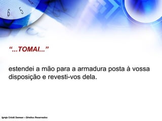 Igreja Cristã Semear – Direitos ReservadosIgreja Cristã Semear – Direitos Reservados
“...TOMAI...”
estendei a mão para a armadura posta à vossa
disposição e revesti-vos dela.
 