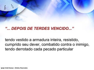 Igreja Cristã Semear – Direitos ReservadosIgreja Cristã Semear – Direitos Reservados
“... DEPOIS DE TERDES VENCIDO...”
tendo vestido a armadura inteira, resistido,
cumprido seu dever, combatido contra o inimigo,
tendo derrotado cada pecado particular
 