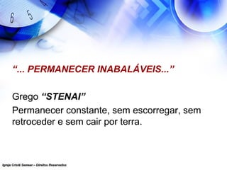 Igreja Cristã Semear – Direitos ReservadosIgreja Cristã Semear – Direitos Reservados
“... PERMANECER INABALÁVEIS...”
Grego “STENAI”
Permanecer constante, sem escorregar, sem
retroceder e sem cair por terra.
 