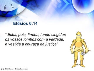 Igreja Cristã Semear – Direitos ReservadosIgreja Cristã Semear – Direitos Reservados
Efésios 6:14
“ Estai, pois, firmes, tendo cingidos
os vossos lombos com a verdade,
e vestida a couraça da justiça”
 