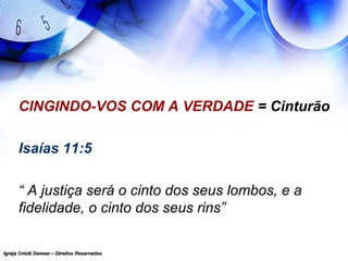 Igreja Cristã Semear – Direitos ReservadosIgreja Cristã Semear – Direitos Reservados
CINGINDO-VOS COM A VERDADE = Cinturão
Isaías 11:5
“ A justiça será o cinto dos seus lombos, e a
fidelidade, o cinto dos seus rins”
 