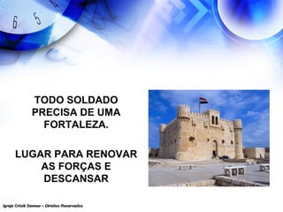 Igreja Cristã Semear – Direitos ReservadosIgreja Cristã Semear – Direitos Reservados
TODO SOLDADO
PRECISA DE UMA
FORTALEZA.
LUGAR PARA RENOVAR
AS FORÇAS E
DESCANSAR
 