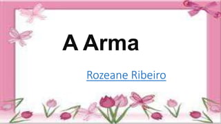 A Arma
Rozeane Ribeiro
 