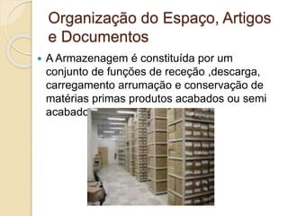 Organização do Espaço, Artigos 
e Documentos 
 A Armazenagem é constituída por um 
conjunto de funções de receção ,descarga, 
carregamento arrumação e conservação de 
matérias primas produtos acabados ou semi 
acabados 
 