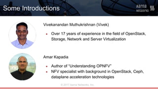 © 2017 Aarna Networks, Inc.
Some Introductions
Vivekanandan Muthukrishnan (Vivek)
● Over 17 years of experience in the fie...