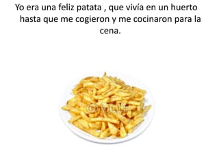 Yo era una feliz patata , que vivía en un huerto
 hasta que me cogieron y me cocinaron para la
                       cena.
 