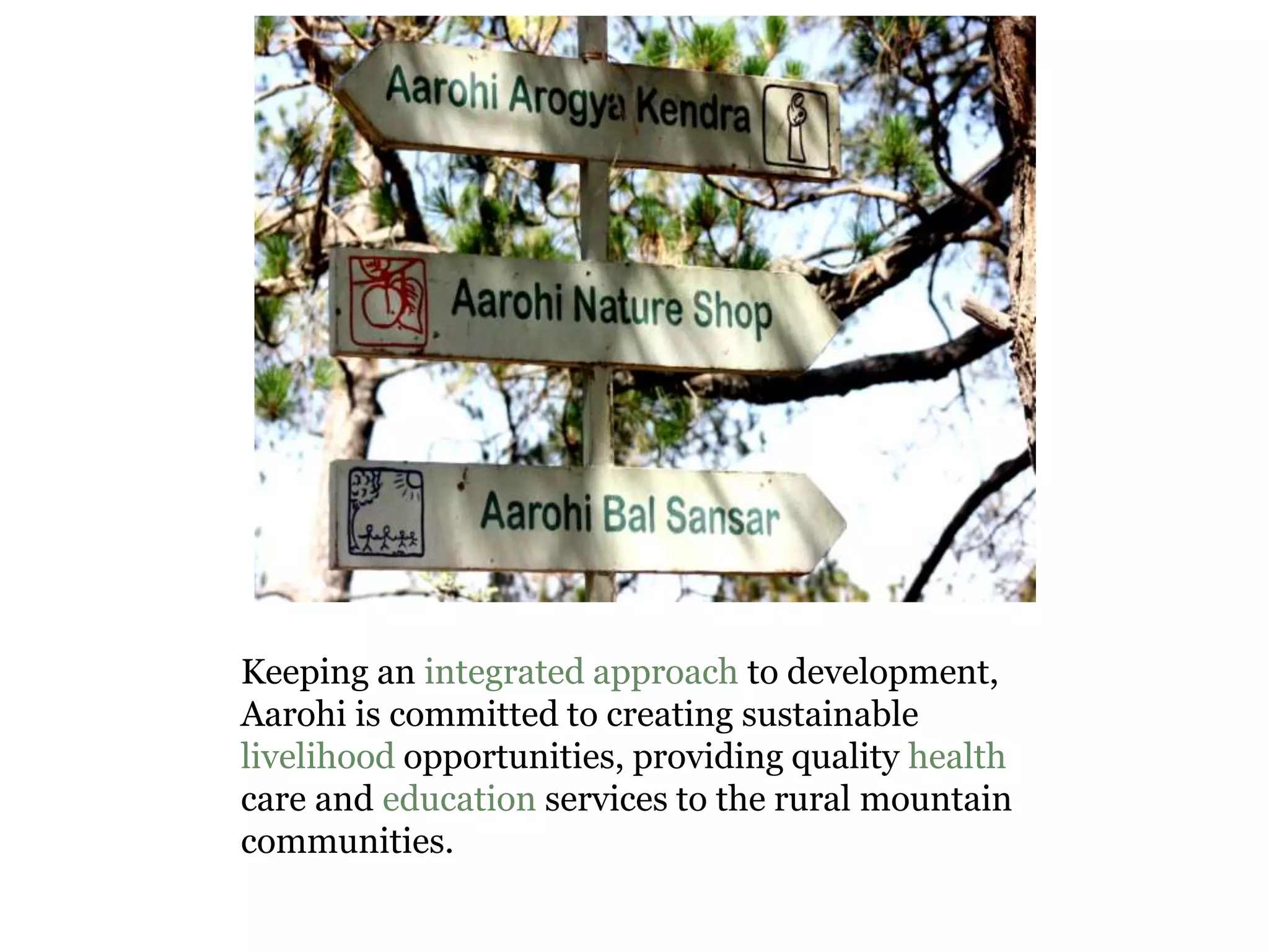 Keeping an integrated approach to development,
Aarohi is committed to creating sustainable
livelihood opportunities, providing quality health
care and education services to the rural mountain
communities.
 