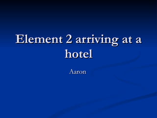 Element 2 arriving at a hotel Aaron  